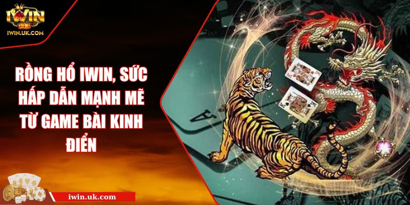 Rồng Hổ IWIN, Sức Hấp Dẫn Mạnh Mẽ Từ Game Bài Kinh Điển
