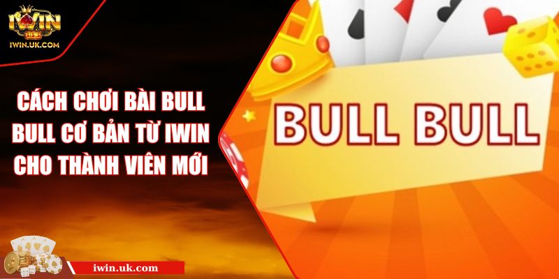Cách Chơi bài Bull Bull Cơ Bản Từ IWIN Cho Thành Viên Mới