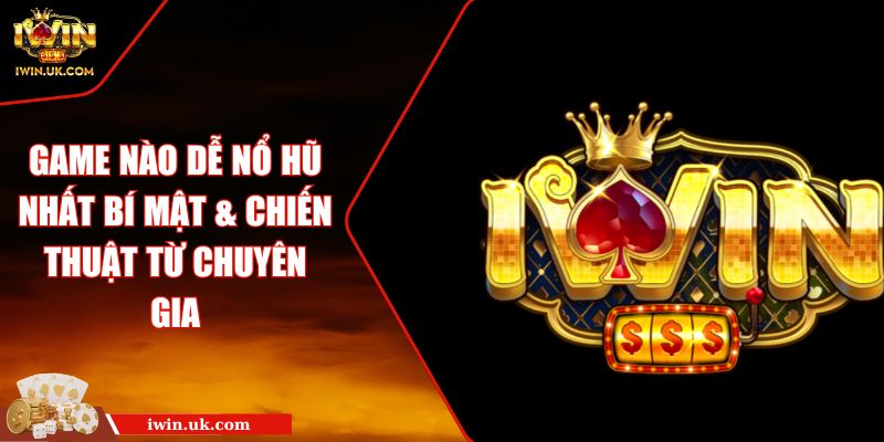 Game Nào Dễ Nổ Hũ Nhất Bí Mật & Chiến Thuật Từ Chuyên Gia